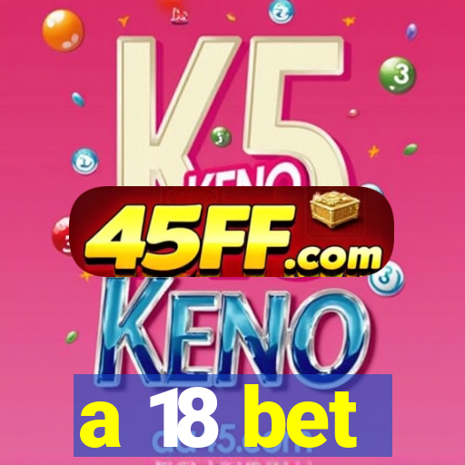 a 18 bet
